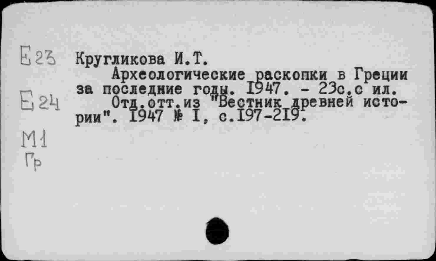 ﻿E2î>
Егц
Ml
Кругликова И.T.
Археологические раскопки в Греции за последние годы. 1947. - 23с.с ил.
Отд.отт.из Вестник древней истории". 1947 № I, с.197-2191